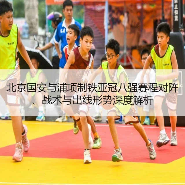 北京国安与浦项制铁亚冠八强赛程对阵、战术与出线形势深度解析